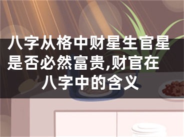 八字从格中财星生官星是否必然富贵,财官在八字中的含义
