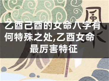 乙酉己酉的女命八字有何特殊之处,乙酉女命最厉害特征
