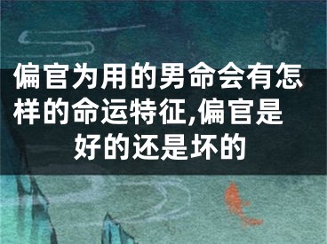 偏官为用的男命会有怎样的命运特征,偏官是好的还是坏的