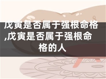 戊寅是否属于强根命格,戊寅是否属于强根命格的人