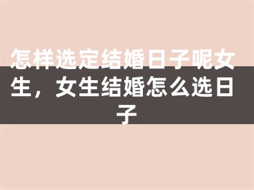怎样选定结婚日子呢女生，女生结婚怎么选日子