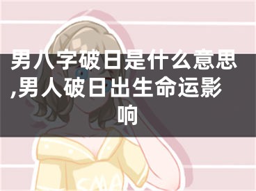 男八字破日是什么意思,男人破日出生命运影响