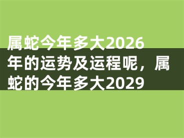 属蛇今年多大2026年的运势及运程呢，属蛇的今年多大2029