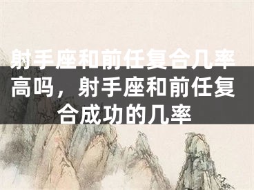 射手座和前任复合几率高吗，射手座和前任复合成功的几率