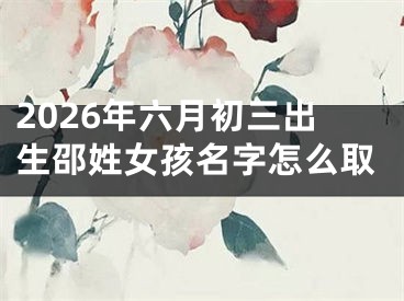 2026年六月初三出生邵姓女孩名字怎么取