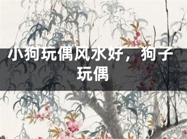 小狗玩偶风水好，狗子玩偶