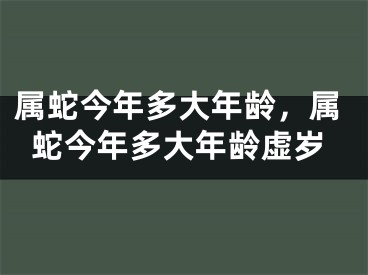 属蛇今年多大年龄，属蛇今年多大年龄虚岁