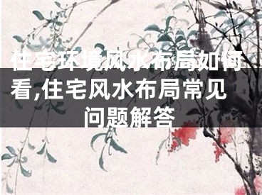住宅环境风水布局如何看,住宅风水布局常见问题解答