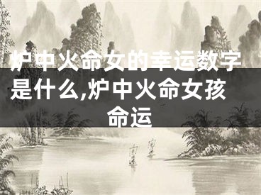 炉中火命女的幸运数字是什么,炉中火命女孩命运