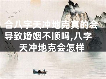 合八字天冲地克真的会导致婚姻不顺吗,八字天冲地克会怎样