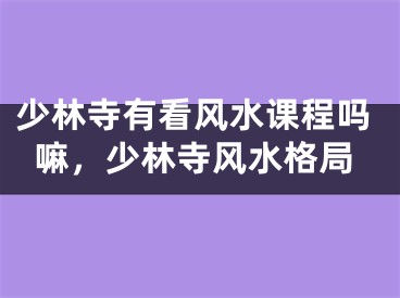 少林寺有看风水课程吗嘛，少林寺风水格局
