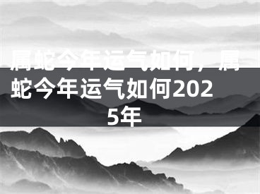 属蛇今年运气如何，属蛇今年运气如何2025年