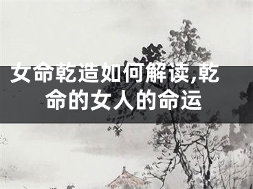 女命乾造如何解读,乾命的女人的命运
