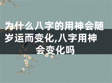 为什么八字的用神会随岁运而变化,八字用神会变化吗