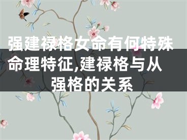 强建禄格女命有何特殊命理特征,建禄格与从强格的关系