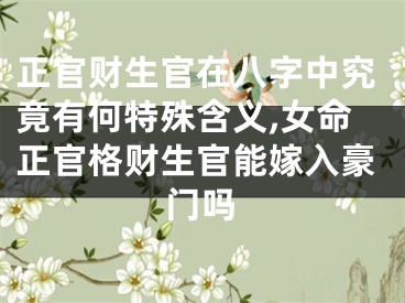 正官财生官在八字中究竟有何特殊含义,女命正官格财生官能嫁入豪门吗