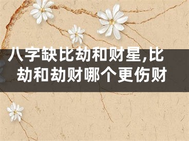 八字缺比劫和财星,比劫和劫财哪个更伤财