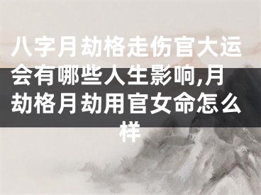 八字月劫格走伤官大运会有哪些人生影响,月劫格月劫用官女命怎么样