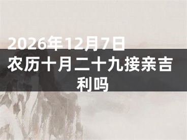 2026年12月7日农历十月二十九接亲吉利吗