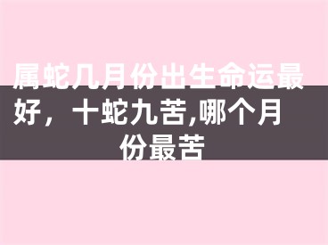 属蛇几月份出生命运最好，十蛇九苦,哪个月份最苦