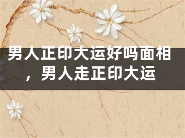 男人正印大运好吗面相，男人走正印大运