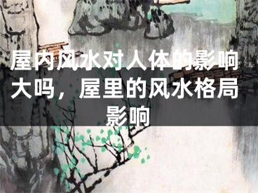屋内风水对人体的影响大吗，屋里的风水格局影响