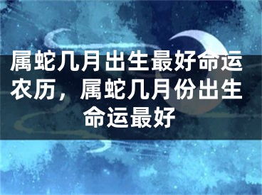 属蛇几月出生最好命运农历，属蛇几月份出生命运最好