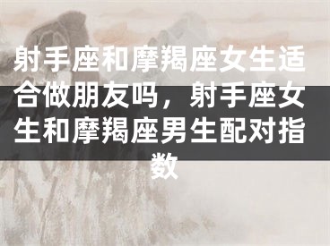 射手座和摩羯座女生适合做朋友吗，射手座女生和摩羯座男生配对指数