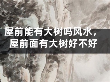 屋前能有大树吗风水，屋前面有大树好不好