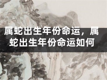 属蛇出生年份命运，属蛇出生年份命运如何