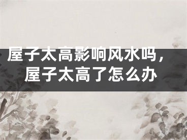 屋子太高影响风水吗，屋子太高了怎么办