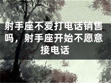 射手座不爱打电话销售吗，射手座开始不愿意接电话