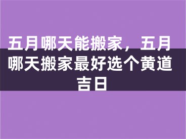 五月哪天能搬家，五月哪天搬家最好选个黄道吉日