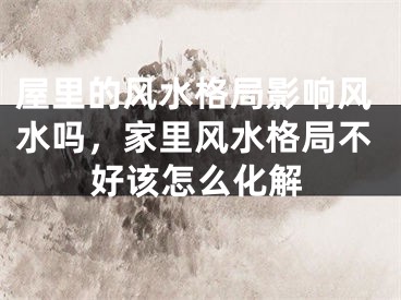屋里的风水格局影响风水吗，家里风水格局不好该怎么化解