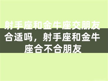 射手座和金牛座交朋友合适吗，射手座和金牛座合不合朋友