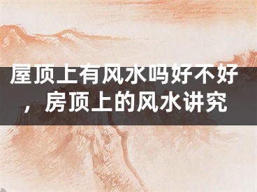 屋顶上有风水吗好不好，房顶上的风水讲究