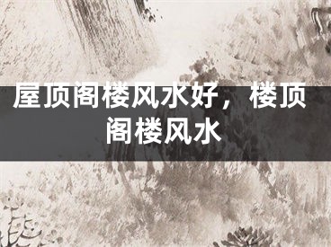 屋顶阁楼风水好，楼顶阁楼风水