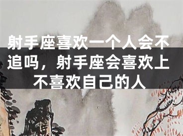 射手座喜欢一个人会不追吗，射手座会喜欢上不喜欢自己的人