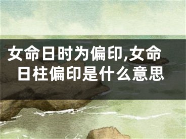 女命日时为偏印,女命日柱偏印是什么意思