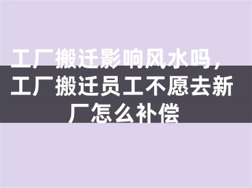 工厂搬迁影响风水吗，工厂搬迁员工不愿去新厂怎么补偿