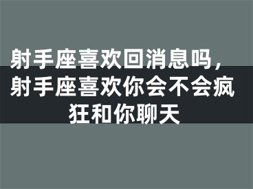 射手座喜欢回消息吗，射手座喜欢你会不会疯狂和你聊天