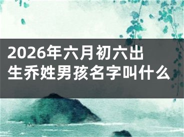 2026年六月初六出生乔姓男孩名字叫什么