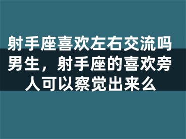 射手座喜欢左右交流吗男生，射手座的喜欢旁人可以察觉出来么