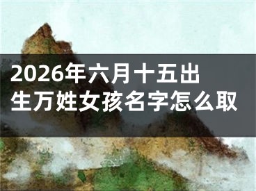 2026年六月十五出生万姓女孩名字怎么取
