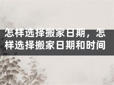 怎样选择搬家日期，怎样选择搬家日期和时间