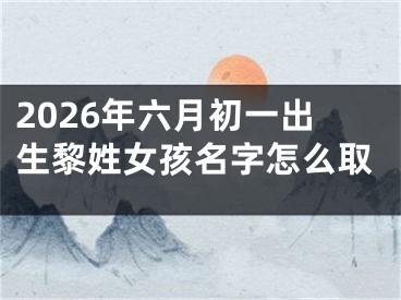 2026年六月初一出生黎姓女孩名字怎么取