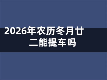 2026年农历冬月廿二能提车吗