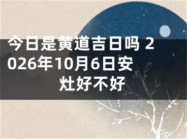 今日是黄道吉日吗 2026年10月6日安灶好不好