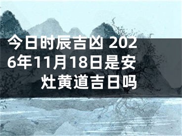 今日时辰吉凶 2026年11月18日是安灶黄道吉日吗