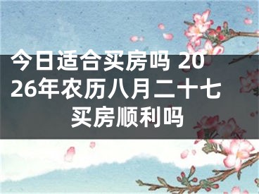 今日适合买房吗 2026年农历八月二十七买房顺利吗